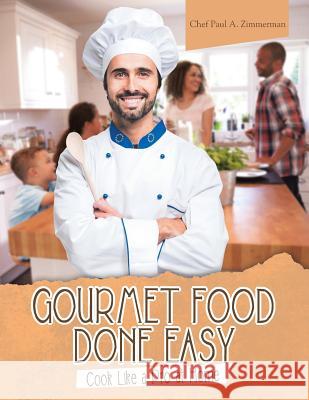 Gourmet Food Done Easy: Cook Like a Pro at Home Chef Paul a. Zimmerman 9781489712622