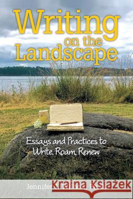 Writing on the Landscape: Essays and Practices to Write, Roam, Renew Jennifer J Wilhoit, PH D 9781489714107