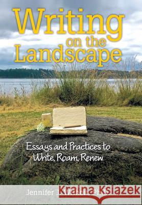 Writing on the Landscape: Essays and Practices to Write, Roam, Renew Jennifer J Wilhoit, PH D 9781489714114