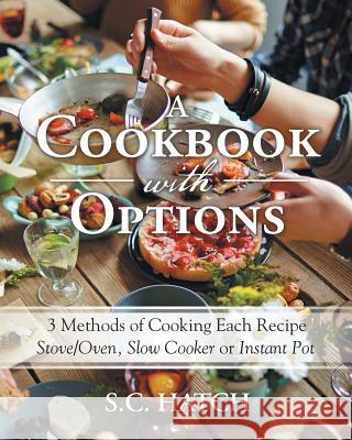 A Cookbook with Options: 3 Methods of Cooking Each Recipe Stove/Oven, Slow Cooker or Instant Pot S C Hatch   9781489717269 Liferich