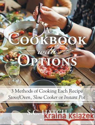 A Cookbook with Options: 3 Methods of Cooking Each Recipe Stove/Oven, Slow Cooker or Instant Pot S C Hatch   9781489717276 Liferich