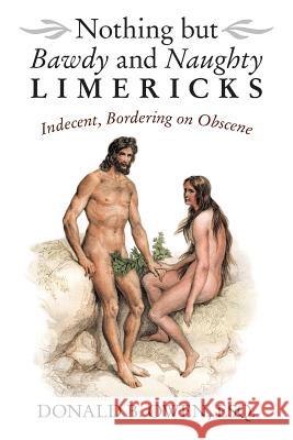 Nothing but Bawdy and Naughty Limericks: Indecent, Bordering on Obscene Donald B Owen Esq 9781489717313