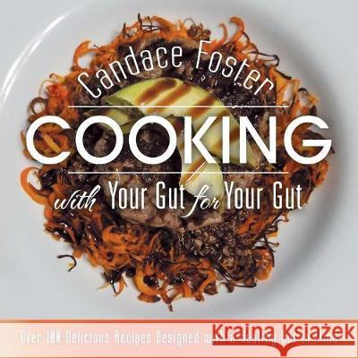 Cooking with Your Gut for Your Gut: Over 100 Delicious Recipes Designed with a Healthy Gut in Mind Candace Foster 9781489718167