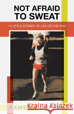 Not Afraid to Sweat: 14 Little Stories of Life on the Run Eamonn Coffey 9781489718594