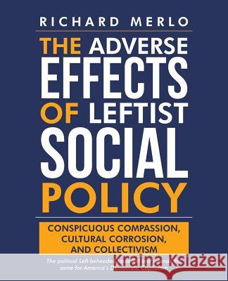 The Adverse Effects of Leftist Social Policy: Conspicuous Compassion, Cultural Corrosion, and Collectivism Richard Merlo 9781489719942 Liferich