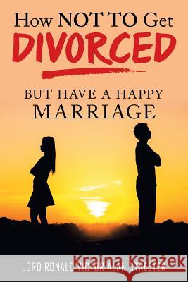 How Not to Get Divorced: But Have a Happy Marriage Lord Ronald Victor Alan Streeter 9781489722546