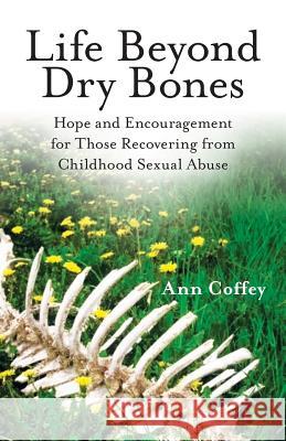 Life Beyond Dry Bones: Hope and Encouragement for Those Recovering from Childhood Sexual Abuse Ann Coffey 9781489723277