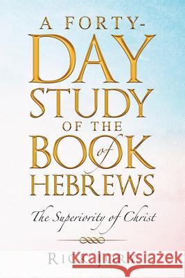 A Forty-Day Study of the Book of Hebrews: The Superiority of Christ Rick Jory   9781489723505