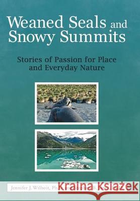 Weaned Seals and Snowy Summits: Stories of Passion for Place and Everyday Nature Jennifer J Wilhoit, PH D, Stephen B Jones, PH D 9781489723512 Liferich