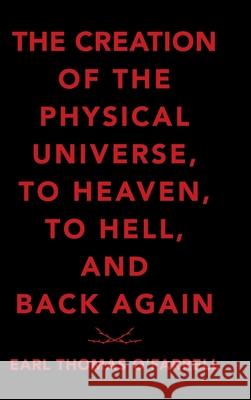 The Creation of the Physical Universe, to Heaven, to Hell, and Back Again Earl Thomas O'Farrell 9781489724304
