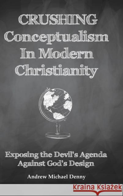 Crushing Conceptualism in Modern Christianity: Exposing the Devil's Agenda Against God's Design Andrew Michael Denny 9781489724656