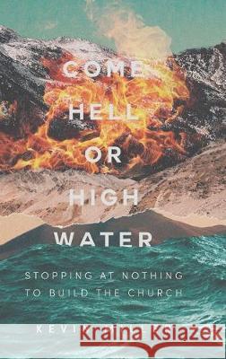 Come Hell or High Water: Stopping at Nothing to Build the Church Kevin Miller 9781489724755 Liferich