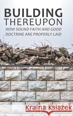 Building Thereupon: How Sound Faith and Good Doctrine Are Properly Laid Kyle F. Stephens 9781489727831