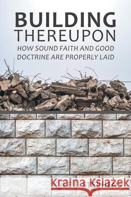 Building Thereupon: How Sound Faith and Good Doctrine Are Properly Laid Kyle F. Stephens 9781489727848