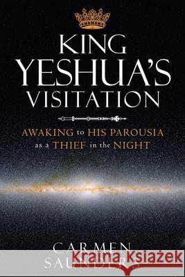 King Yeshua's Visitation: Awaking to His Parousia as a Thief in the Night Carmen Saunders 9781489728241 Liferich