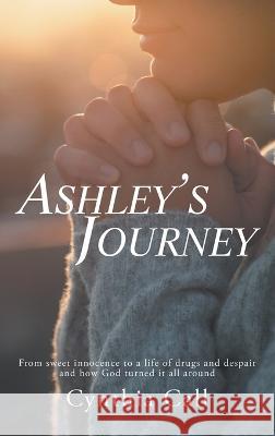 Ashley's Journey: From Sweet Innocence to a Life of Drugs and Despair and How God Turned It All Around Cynthia Call 9781489728616