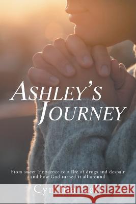 Ashley's Journey: From Sweet Innocence to a Life of Drugs and Despair and How God Turned It All Around Cynthia Call 9781489728623 Liferich