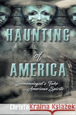 Haunting of America: A Demonologist's Take on American Spirits Christopher Anderson 9781489729392