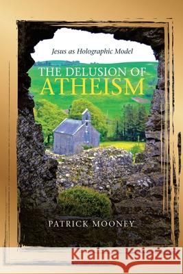 The Delusion of Atheism: Jesus as Holographic Model Patrick Mooney 9781489730886 Liferich