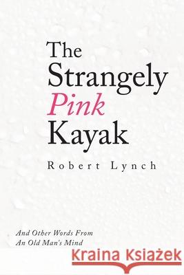 The Strangely Pink Kayak: And Other Words from an Old Man's Mind Robert Lynch 9781489731784