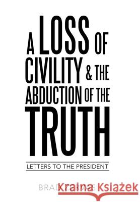 A Loss of Civility & the Abduction of the Truth: Letters to the President Brad Zervas 9781489734372