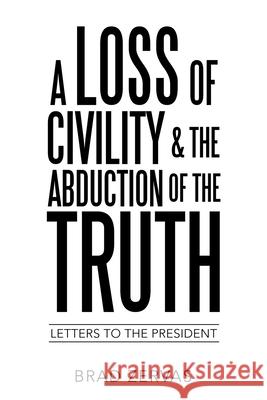 A Loss of Civility & the Abduction of the Truth: Letters to the President Brad Zervas 9781489734389