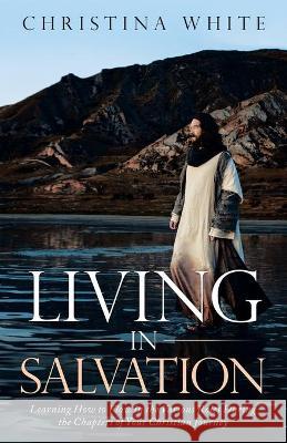 Livng in Salvation: Learning How to Flow in the Various Roles During the Chapters of Your Christian Journey Christina White 9781489734822 Liferich