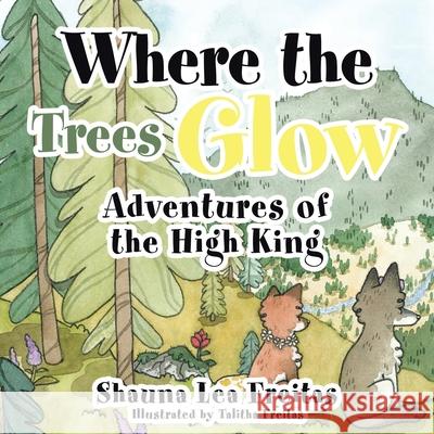 Adventures of the High King: Where the Trees Glow Shauna Lea Freitas Talitha Freitas 9781489735614