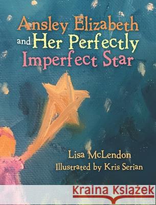 Ansley Elizabeth and Her Perfectly Imperfect Star Lisa McLendon, Kris Serian 9781489735942