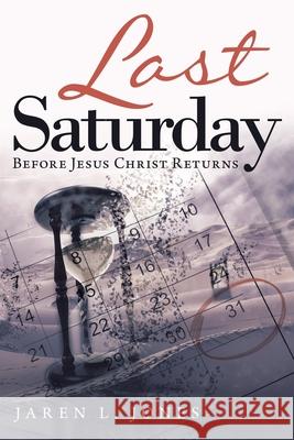 Last Saturday: Before Jesus Christ Returns Jaren L Jones 9781489736222