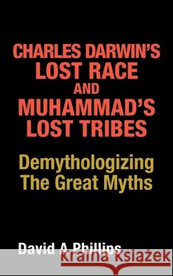 Charles Darwin's Lost Race and Muhammad's Lost Tribes: Demythologizing the Great Myths David A Phillips 9781489736918