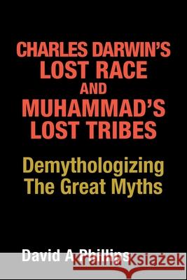 Charles Darwin's Lost Race and Muhammad's Lost Tribes: Demythologizing the Great Myths David A Phillips 9781489736925