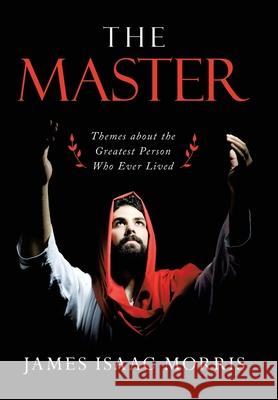 The Master: Themes About the Greatest Person Who Ever Lived James Isaac Morris 9781489738387