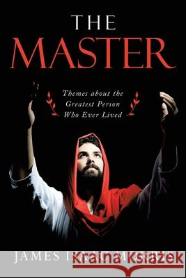 The Master: Themes About the Greatest Person Who Ever Lived James Isaac Morris 9781489738394