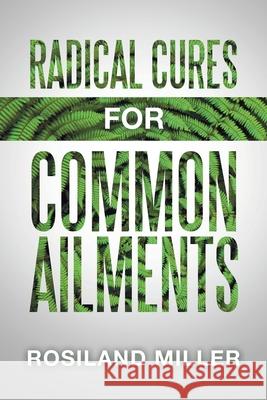 Radical Cures for Common Ailments Rosiland Miller 9781489739063 Liferich