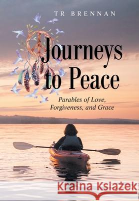 Journeys to Peace: Parables of Love, Forgiveness, and Grace Tr Brennan 9781489739711