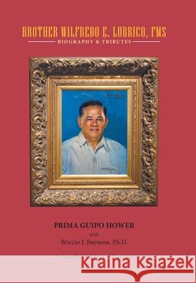 Brother Wilfredo E. Lubrico, Fms: Biography & Tributes Prima Guipo Hower Briccio J. Baynosa Roberto T. Borromeo 9781489740397 Liferich