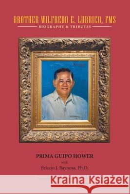 Brother Wilfredo E. Lubrico, Fms: Biography & Tributes Prima Guipo Hower Briccio J. Baynosa Roberto T. Borromeo 9781489740403 Liferich