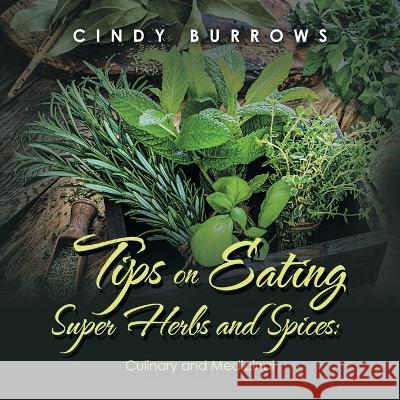 Tips on Eating Super Herbs and Spices: Culinary and Medicinal Cindy Burrows 9781489741561