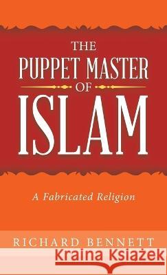 The Puppet Master of Islam: A Fabricated Religion Richard Bennett   9781489742506 Liferich