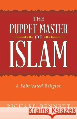 The Puppet Master of Islam: A Fabricated Religion Richard Bennett   9781489742513 Liferich