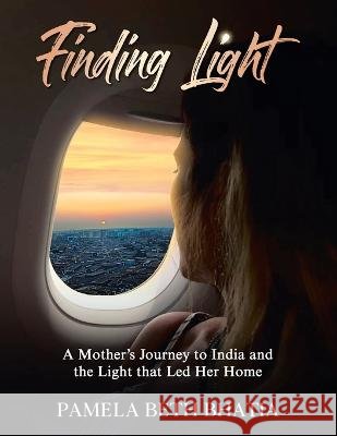 Finding Light: A Mother's Journey to India and the Light That Led Her Home Pamela Beth Bhatia 9781489743299 Liferich