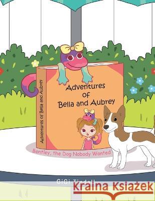 Adventures of Bella and Aubrey: Bentley, the Dog Nobody Wanted Gigi Tindall 9781489743558