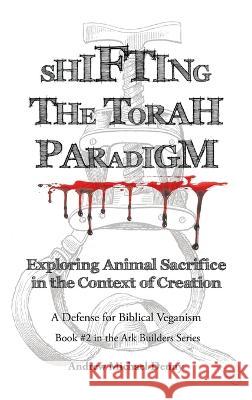 Shifting the Torah Paradigm: Exploring Animal Sacrifice in the Context of Creation - a Defense for Biblical Veganism Andrew Michael Denny   9781489743794 Liferich