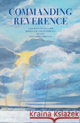 Commanding Reverence: A Journey to Reclaim Relevance and Reverence of the Ten Commandments Libby Pendergast 9781489744463