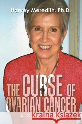 The Curse of Ovarian Cancer: A Case Study Harvey Meredith, PH D 9781489744753