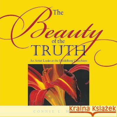 The Beauty of the Truth: An Artist Looks at the Heidelberg Catechism Connie L Meyer   9781489745866 Liferich