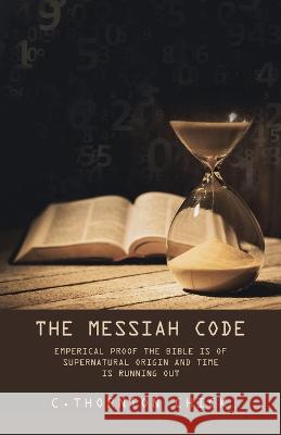 The Messiah Code: Subtitle: Emperical Proof the Bible Is of Supernatural Origin and Time Is Running Out C Thornton Chick   9781489747129 Liferich