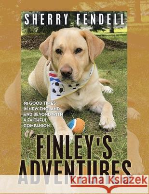 Finley's Adventures: 98 Good Times in New England and Beyond with a Faithful Companion Sherry Fendell 9781489747334 Liferich