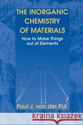 The Inorganic Chemistry of Materials: How to Make Things Out of Elements Van Der Put, Paul J. 9781489900975 Springer